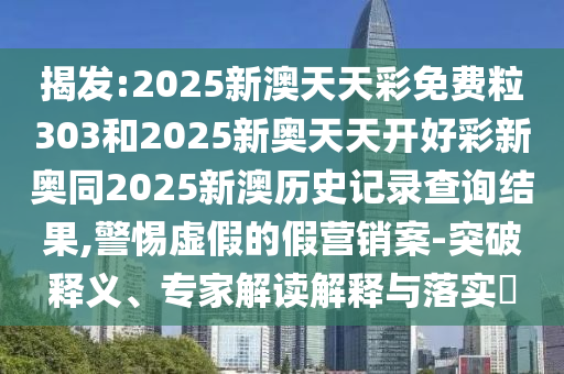揭发:2025新澳天天彩免费粒303和2025新奥天天开好彩新奥同2025新澳历史记录查询结果,警惕虚假的假营销案-突破释义、专家解读解释与落实​